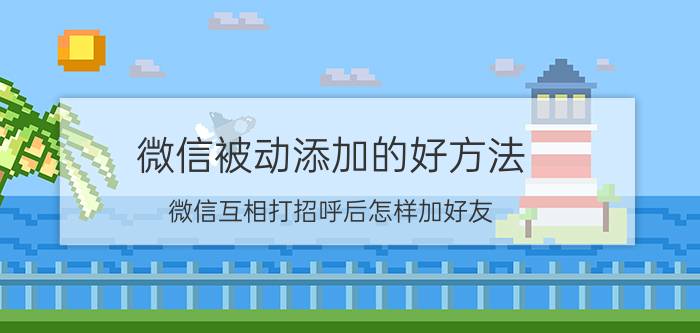 微信被动添加的好方法 微信互相打招呼后怎样加好友？